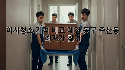 이사청소 가격 비교: 대전 동구 주산동 최저가 찾기!